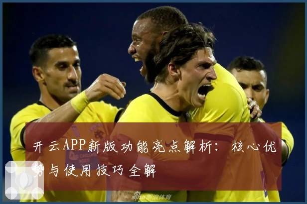 开云APP新版功能亮点解析:核心优势与使用技巧全解