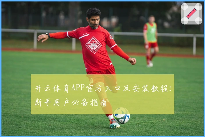 开云体育APP官方入口及安装教程：新手用户必备指南