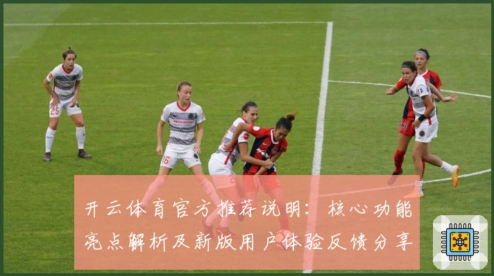 开云体育官方推荐说明:核心功能亮点解析及新版用户体验反馈分享