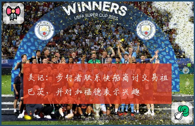 美记：步行者联系快船商讨交易祖巴茨，并对加福德表示兴趣