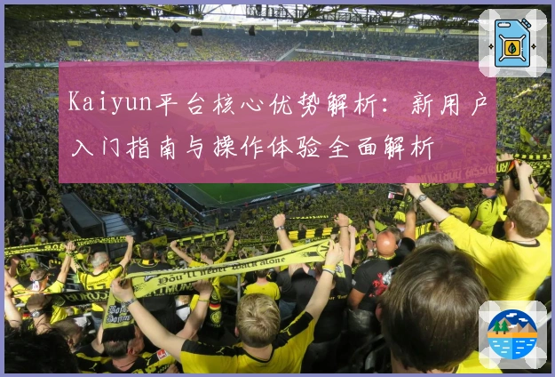 Kaiyun平台核心优势解析：新用户入门指南与操作体验全面解析