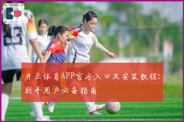 开云体育APP官方入口及安装教程：新手用户必备指南