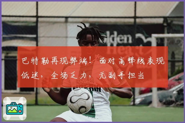 巴特勒再现弊端！面对高锋线表现低迷，全场乏力，无副手担当