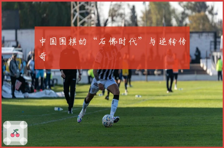 中国围棋的“石佛时代”与逆转传奇