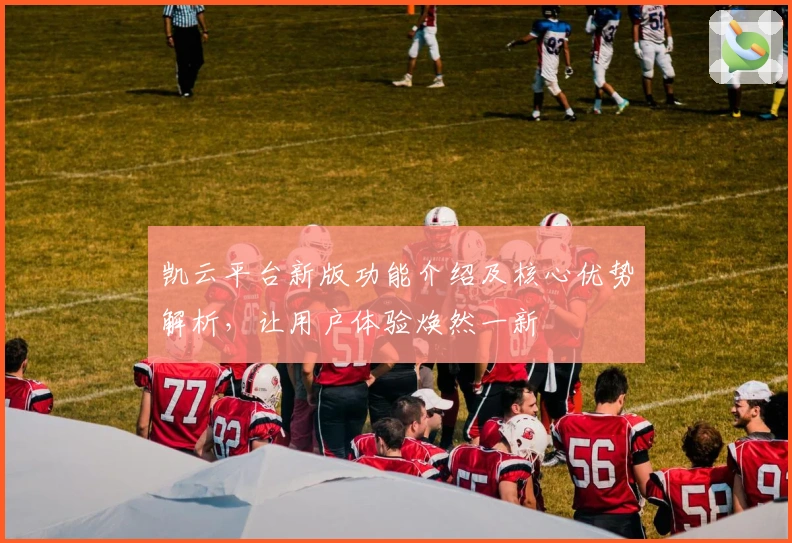 凯云平台新版功能介绍及核心优势解析,让用户体验焕然一新