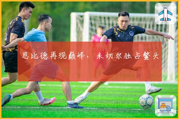 恩比德再现巅峰，米切尔独占鳌头