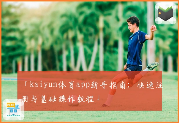 「kaiyun体育app新手指南：快速注册与基础操作教程」
