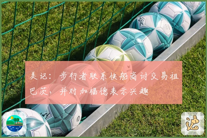 美记：步行者联系快船商讨交易祖巴茨，并对加福德表示兴趣