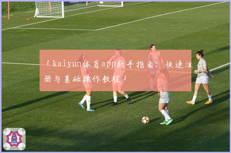 「kaiyun体育app新手指南:快速注册与基础操作教程」
