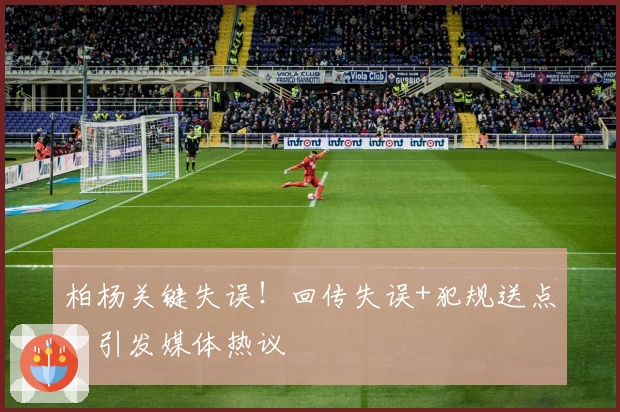 柏杨关键失误！回传失误+犯规送点，引发媒体热议