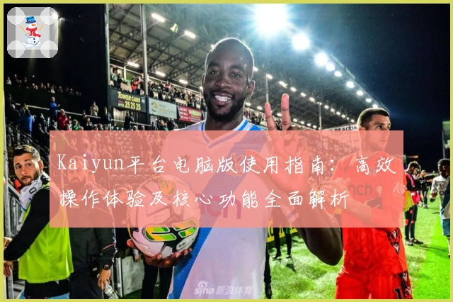 Kaiyun平台电脑版使用指南：高效操作体验及核心功能全面解析