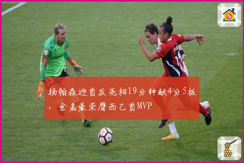 杨翰森迎首发亮相19分钟献4分5板，余嘉豪荣膺西乙首MVP