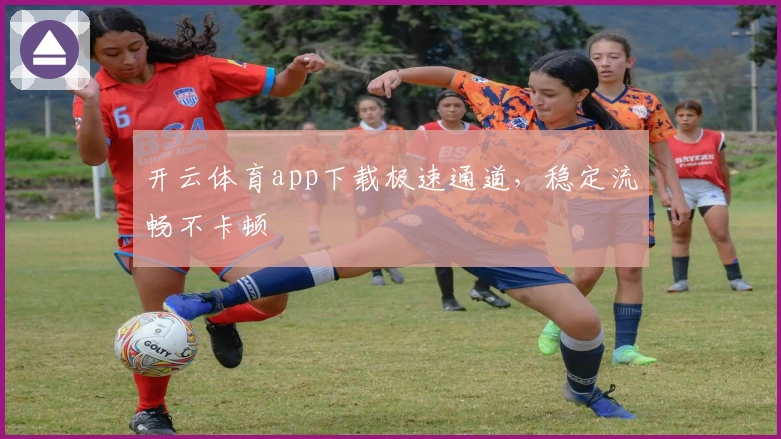 开云体育app下载极速通道，稳定流畅不卡顿