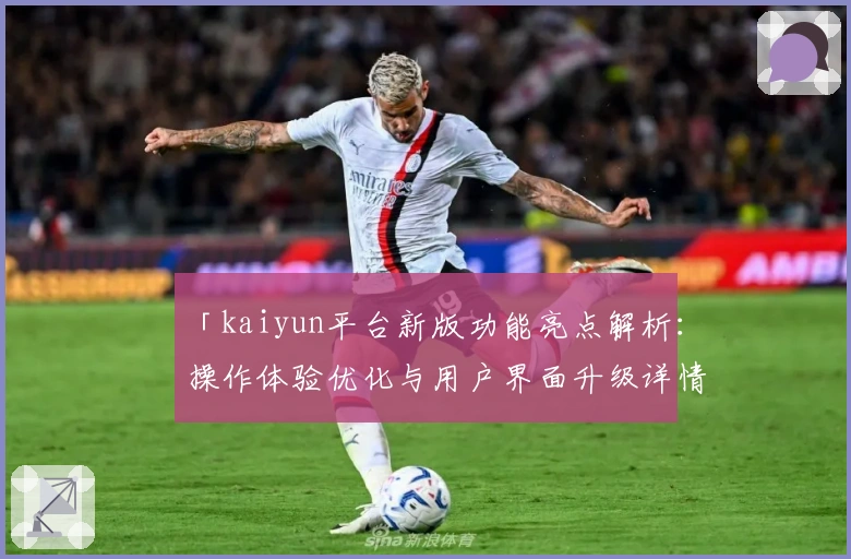 「kaiyun平台新版功能亮点解析：操作体验优化与用户界面升级详情」