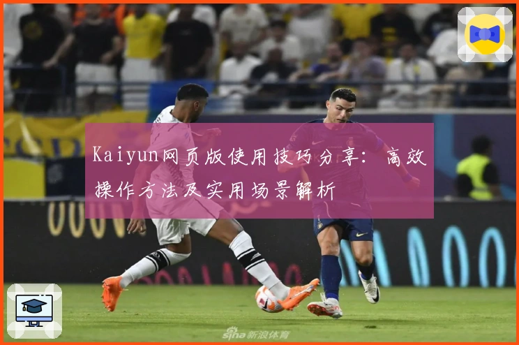 Kaiyun网页版使用技巧分享：高效操作方法及实用场景解析