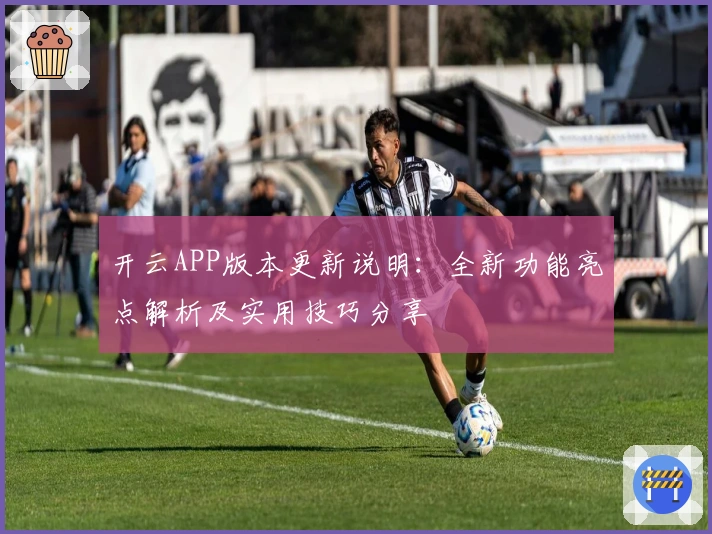 开云APP版本更新说明：全新功能亮点解析及实用技巧分享