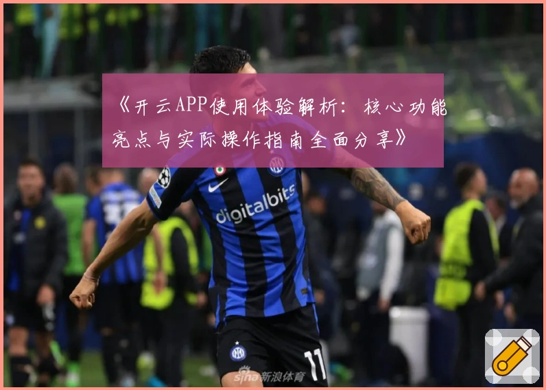 《开云APP使用体验解析：核心功能亮点与实际操作指南全面分享》