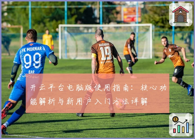 开云平台电脑版使用指南：核心功能解析与新用户入门方法详解