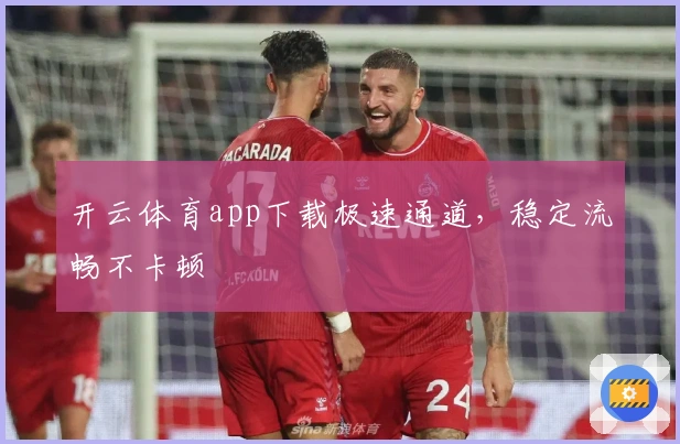 开云体育app下载极速通道，稳定流畅不卡顿