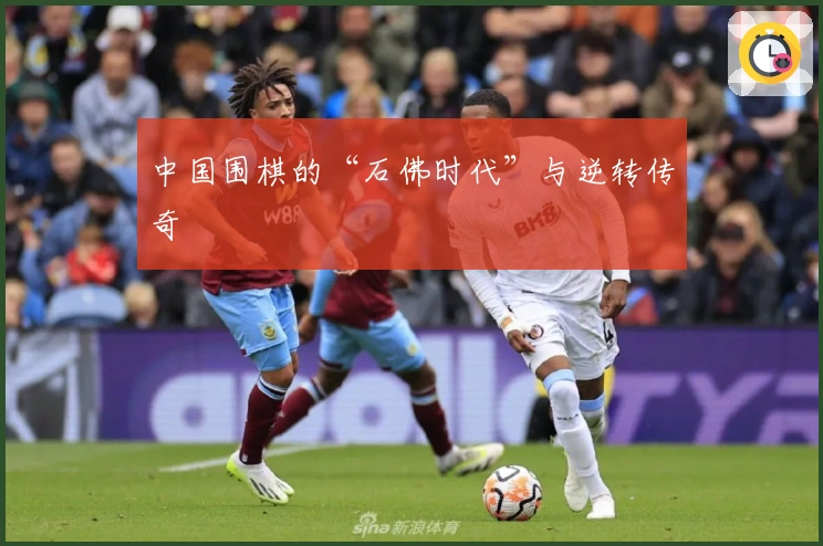 中国围棋的“石佛时代”与逆转传奇