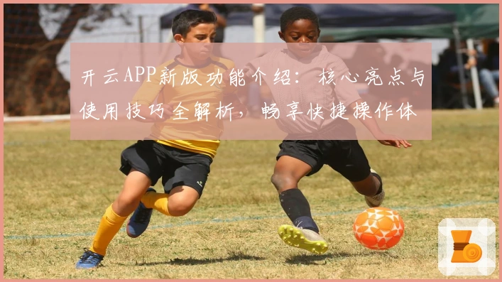 开云APP新版功能介绍:核心亮点与使用技巧全解析,畅享快捷操作体验