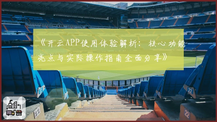 《开云APP使用体验解析:核心功能亮点与实际操作指南全面分享》