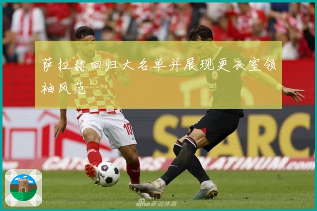 萨拉赫回归大名单并展现更衣室领袖风范