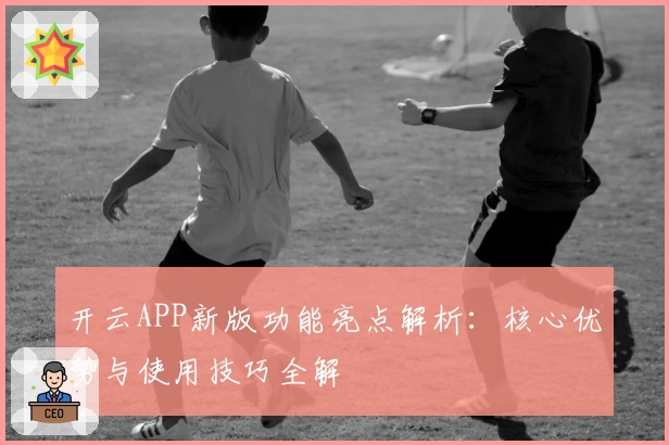 开云APP新版功能亮点解析：核心优势与使用技巧全解