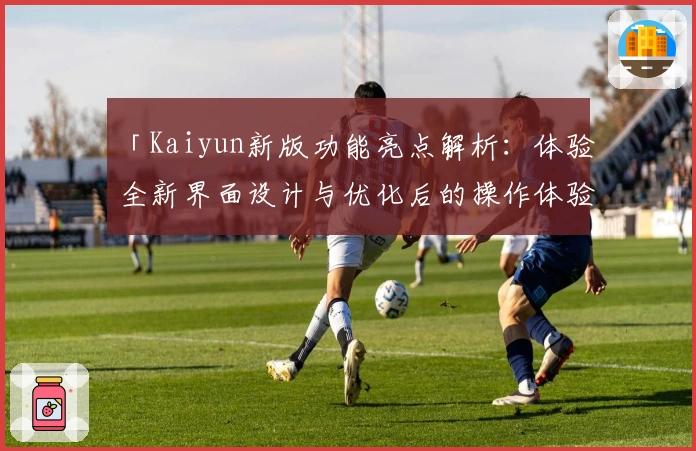 「Kaiyun新版功能亮点解析：体验全新界面设计与优化后的操作体验」