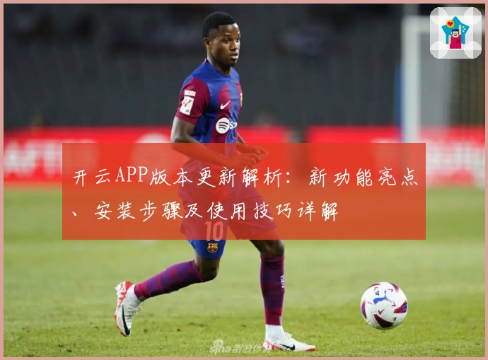 开云APP版本更新解析：新功能亮点、安装步骤及使用技巧详解