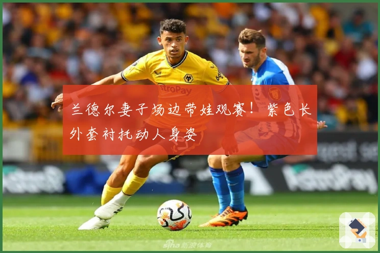 兰德尔妻子场边带娃观赛！紫色长外套衬托动人身姿