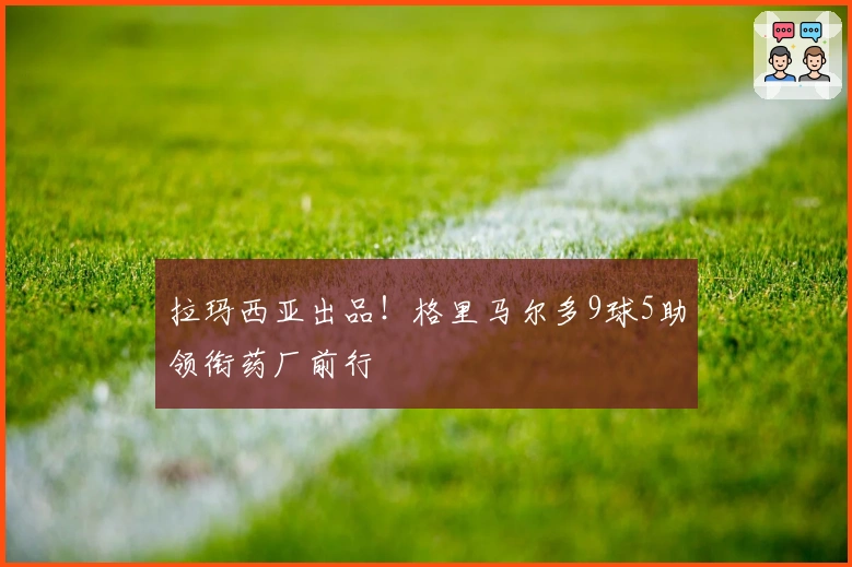 拉玛西亚出品！格里马尔多9球5助领衔药厂前行