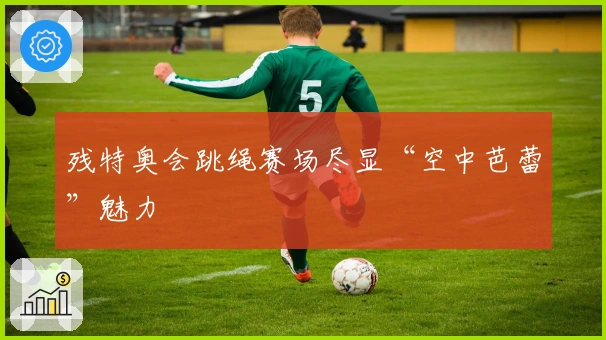 残特奥会跳绳赛场尽显“空中芭蕾”魅力