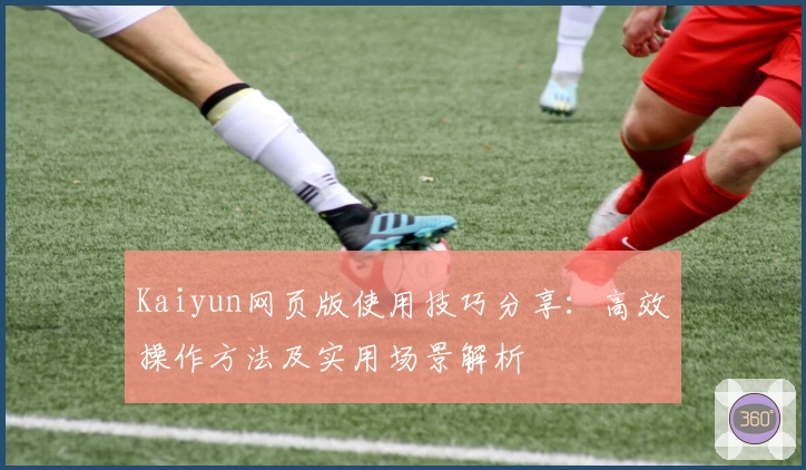 Kaiyun网页版使用技巧分享：高效操作方法及实用场景解析