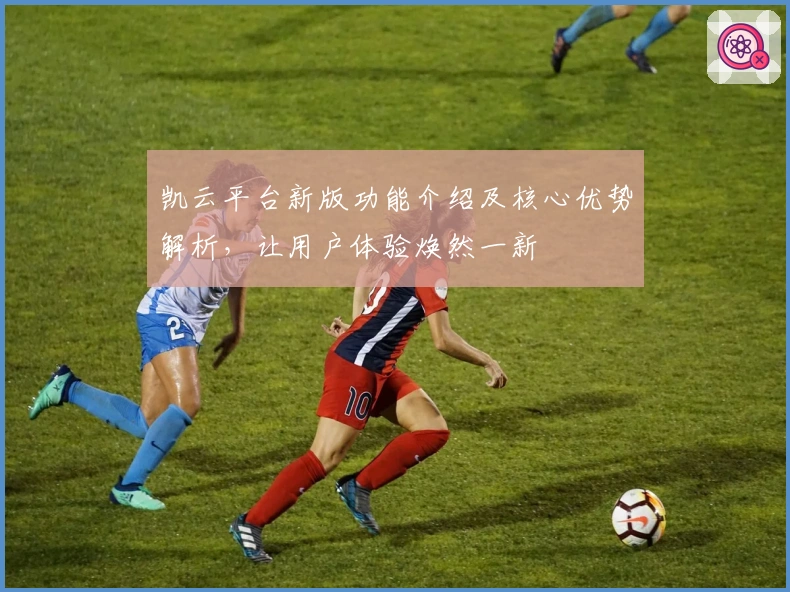 凯云平台新版功能介绍及核心优势解析，让用户体验焕然一新