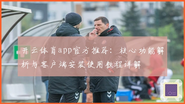 开云体育app官方推荐：核心功能解析与客户端安装使用教程详解