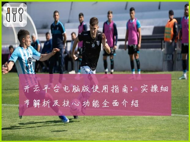 开云平台电脑版使用指南：实操细节解析及核心功能全面介绍