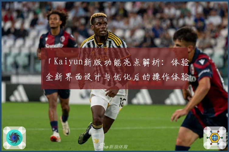 「Kaiyun新版功能亮点解析:体验全新界面设计与优化后的操作体验」