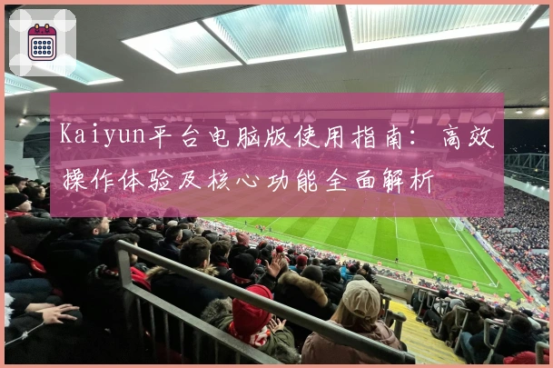 Kaiyun平台电脑版使用指南：高效操作体验及核心功能全面解析