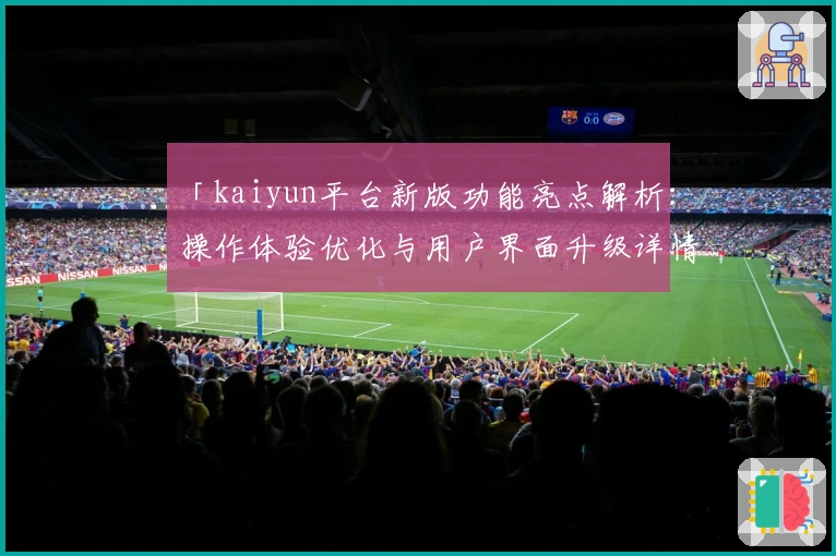 「kaiyun平台新版功能亮点解析：操作体验优化与用户界面升级详情」