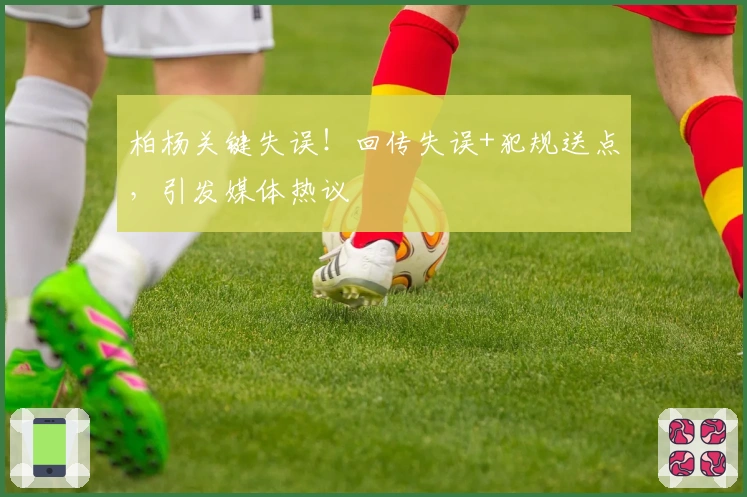 柏杨关键失误！回传失误+犯规送点，引发媒体热议