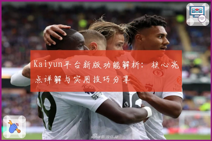 Kaiyun平台新版功能解析：核心亮点详解与实用技巧分享